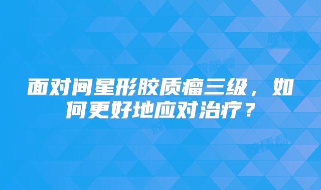 面对间星形胶质瘤三级，如何更好地应对治疗？