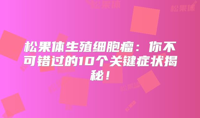 松果体生殖细胞瘤：你不可错过的10个关键症状揭秘！