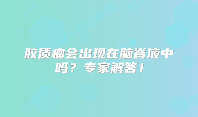 胶质瘤会出现在脑脊液中吗？专家解答！