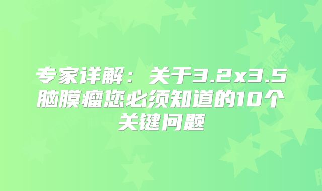 专家详解：关于3.2x3.5脑膜瘤您必须知道的10个关键问题