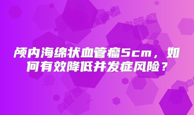 颅内海绵状血管瘤5cm，如何有效降低并发症风险？