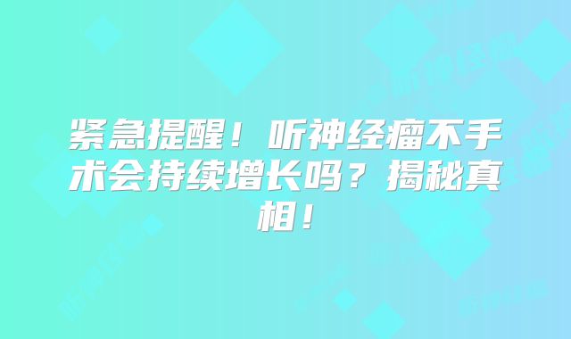 紧急提醒！听神经瘤不手术会持续增长吗？揭秘真相！