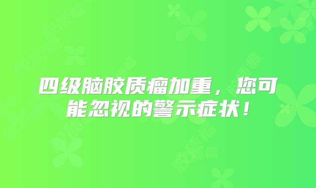 四级脑胶质瘤加重，您可能忽视的警示症状！