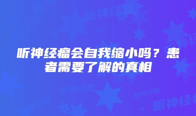 听神经瘤会自我缩小吗？患者需要了解的真相