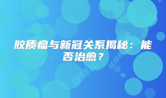 胶质瘤与新冠关系揭秘：能否治愈？