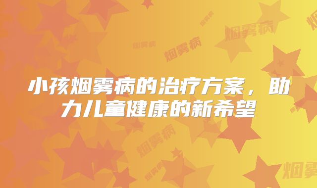小孩烟雾病的治疗方案，助力儿童健康的新希望