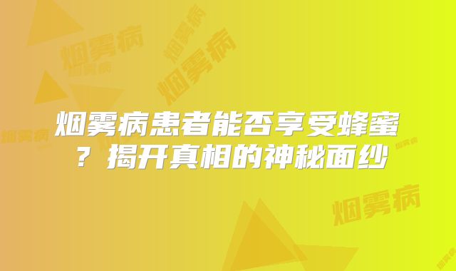 烟雾病患者能否享受蜂蜜？揭开真相的神秘面纱