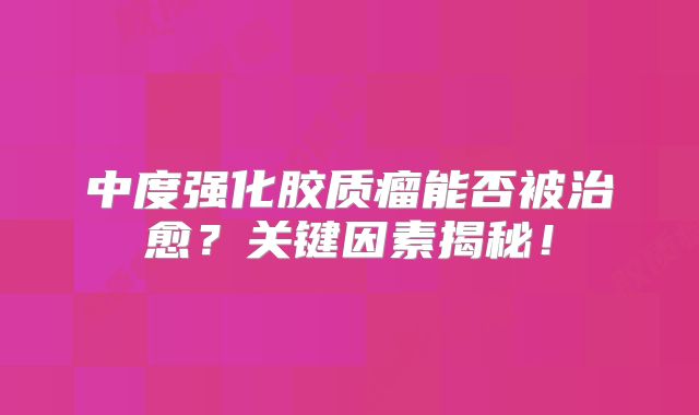 中度强化胶质瘤能否被治愈？关键因素揭秘！