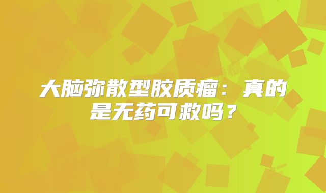 大脑弥散型胶质瘤：真的是无药可救吗？