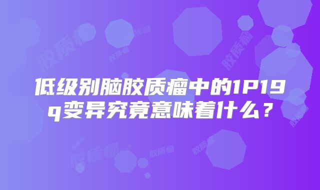 低级别脑胶质瘤中的1P19q变异究竟意味着什么？