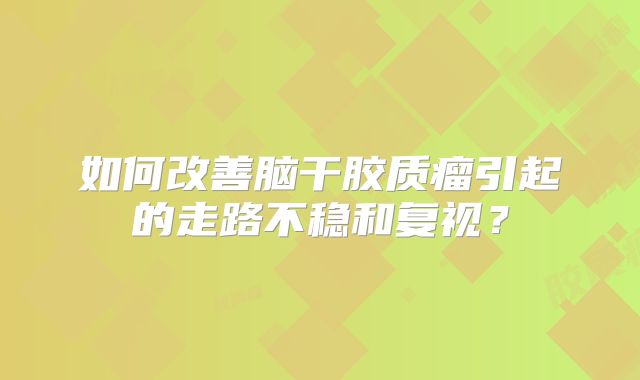 如何改善脑干胶质瘤引起的走路不稳和复视？