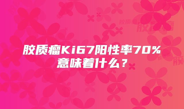 胶质瘤Ki67阳性率70%意味着什么？