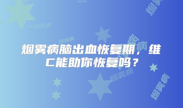 烟雾病脑出血恢复期，维C能助你恢复吗？