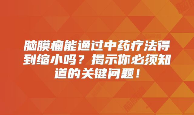 脑膜瘤能通过中药疗法得到缩小吗？揭示你必须知道的关键问题！