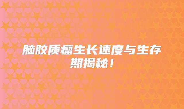 脑胶质瘤生长速度与生存期揭秘！