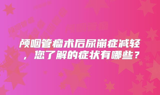 颅咽管瘤术后尿崩症减轻，您了解的症状有哪些？