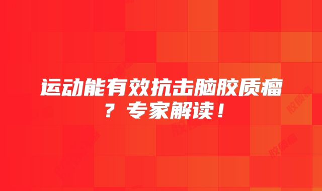 运动能有效抗击脑胶质瘤？专家解读！