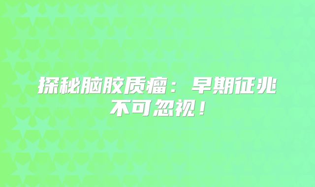 探秘脑胶质瘤：早期征兆不可忽视！