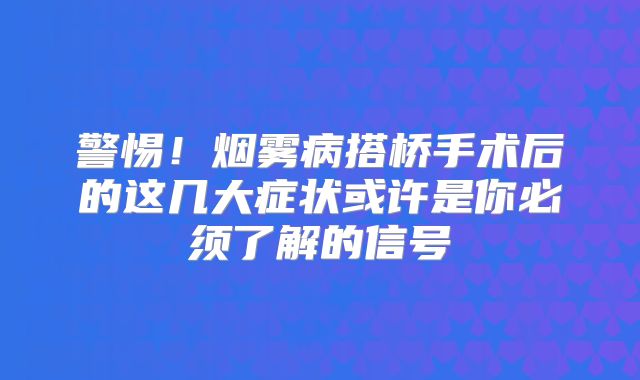 警惕！烟雾病搭桥手术后的这几大症状或许是你必须了解的信号