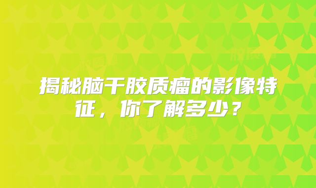 揭秘脑干胶质瘤的影像特征，你了解多少？
