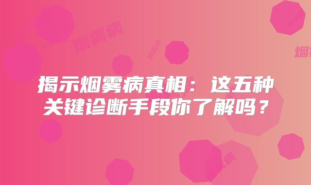 揭示烟雾病真相：这五种关键诊断手段你了解吗？