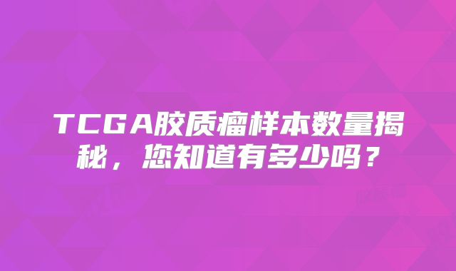 TCGA胶质瘤样本数量揭秘，您知道有多少吗？