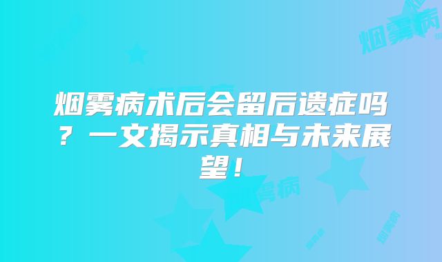烟雾病术后会留后遗症吗？一文揭示真相与未来展望！