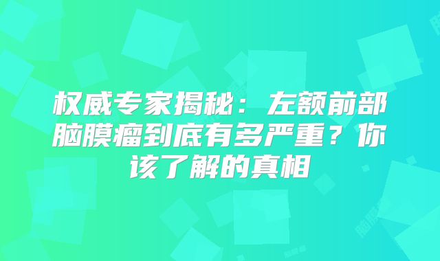 权威专家揭秘：左额前部脑膜瘤到底有多严重？你该了解的真相
