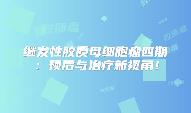 继发性胶质母细胞瘤四期：预后与治疗新视角！