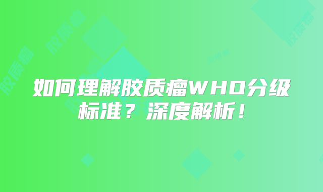 如何理解胶质瘤WHO分级标准？深度解析！
