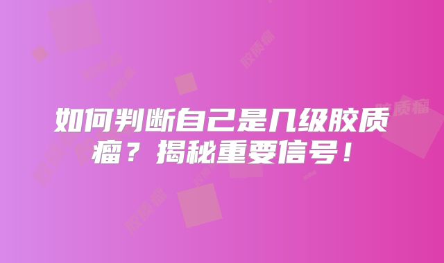 如何判断自己是几级胶质瘤？揭秘重要信号！