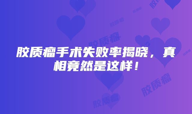 胶质瘤手术失败率揭晓，真相竟然是这样！