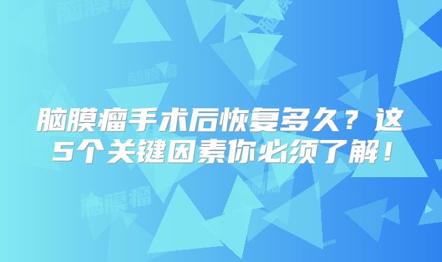 脑膜瘤手术后恢复多久？这5个关键因素你必须了解！