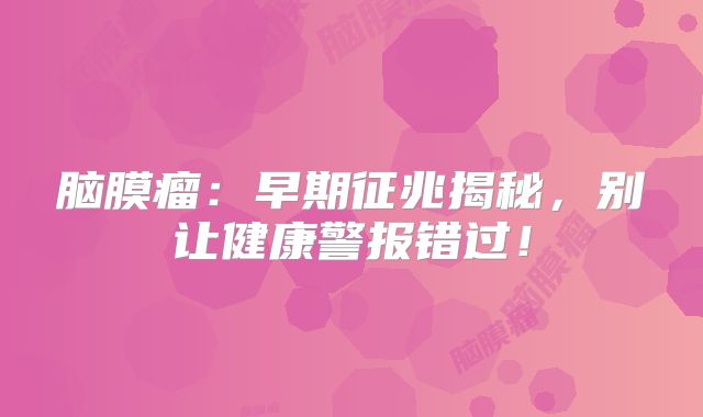 脑膜瘤：早期征兆揭秘，别让健康警报错过！