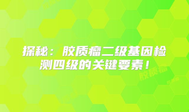 探秘：胶质瘤二级基因检测四级的关键要素！