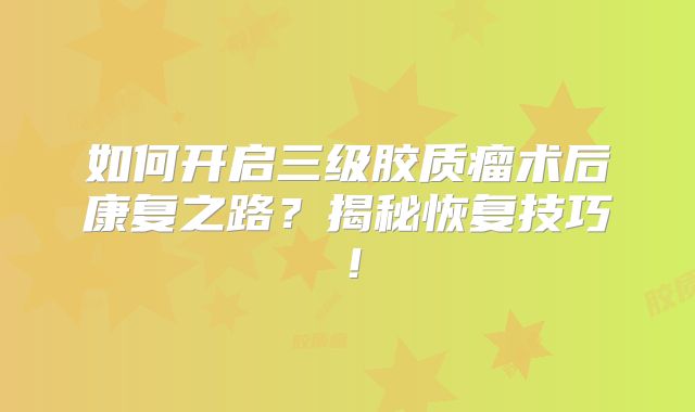 如何开启三级胶质瘤术后康复之路？揭秘恢复技巧！