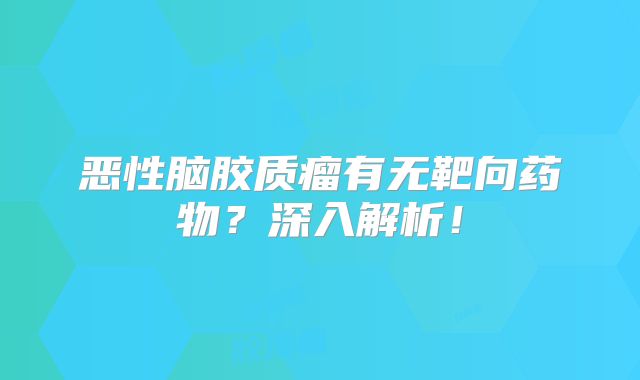 恶性脑胶质瘤有无靶向药物？深入解析！