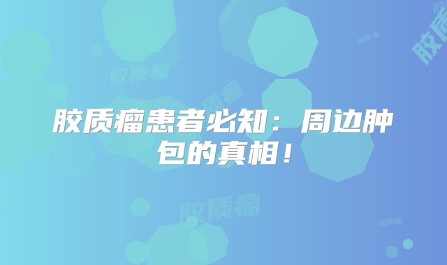 胶质瘤患者必知：周边肿包的真相！
