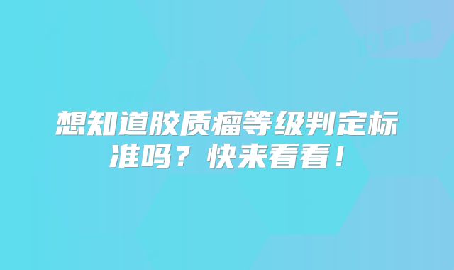 想知道胶质瘤等级判定标准吗？快来看看！