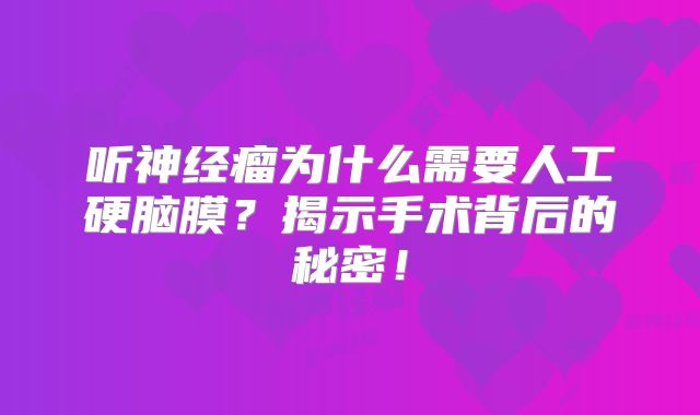听神经瘤为什么需要人工硬脑膜？揭示手术背后的秘密！
