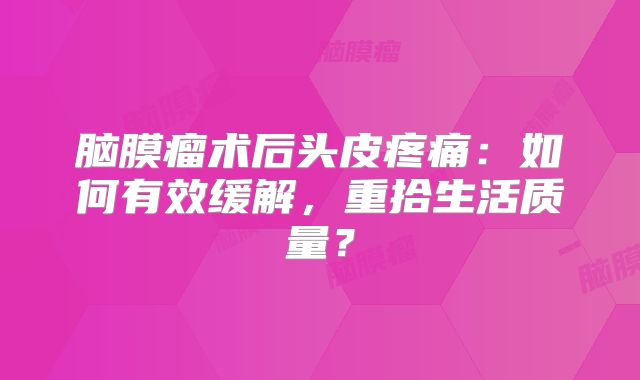 脑膜瘤术后头皮疼痛：如何有效缓解，重拾生活质量？