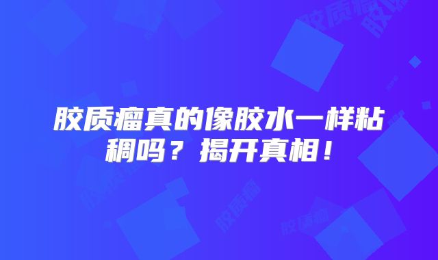 胶质瘤真的像胶水一样粘稠吗？揭开真相！