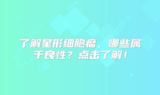 了解星形细胞瘤，哪些属于良性？点击了解！