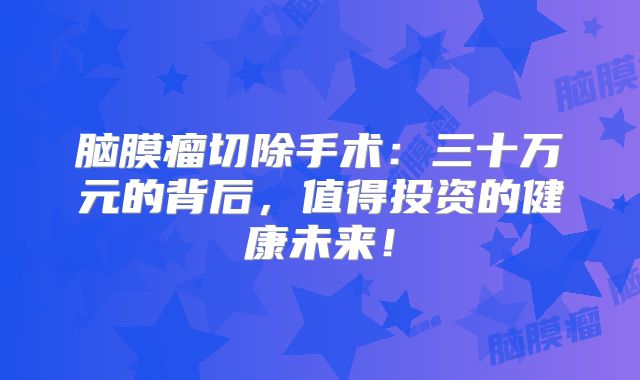 脑膜瘤切除手术：三十万元的背后，值得投资的健康未来！