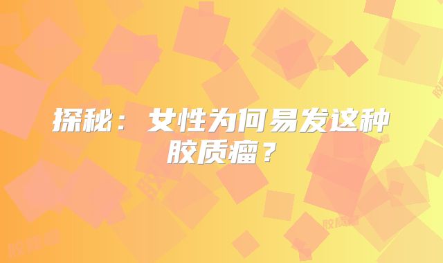 探秘：女性为何易发这种胶质瘤？