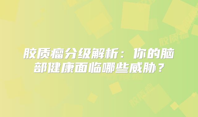 胶质瘤分级解析：你的脑部健康面临哪些威胁？