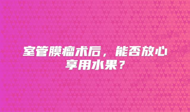 室管膜瘤术后，能否放心享用水果？