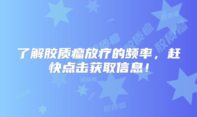 了解胶质瘤放疗的频率，赶快点击获取信息！