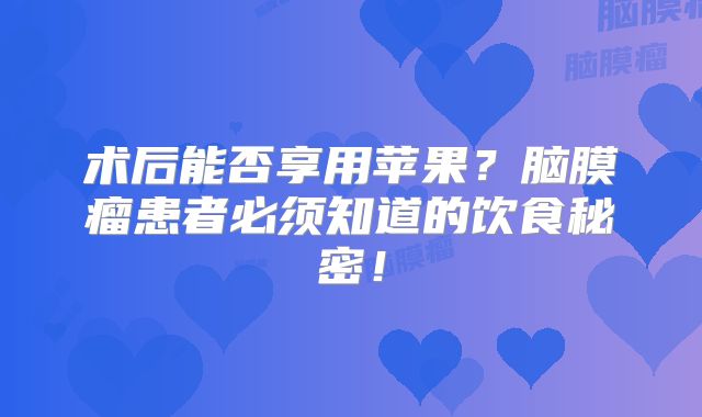 术后能否享用苹果？脑膜瘤患者必须知道的饮食秘密！