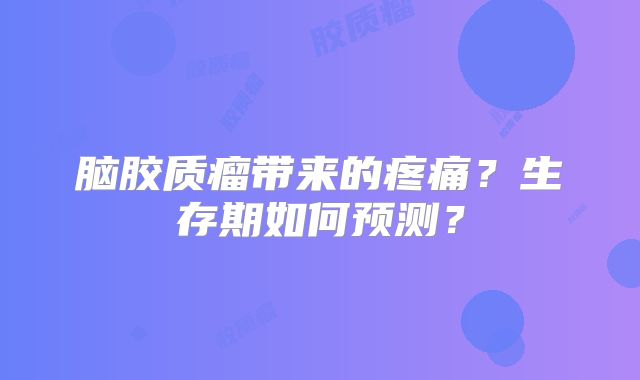 脑胶质瘤带来的疼痛？生存期如何预测？
